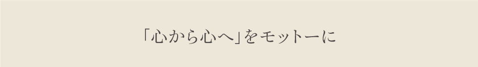 「心から心へ」をモットーに