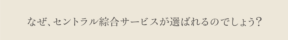 なぜ、セントラル綜合サービスが選ばれるのでしょう？